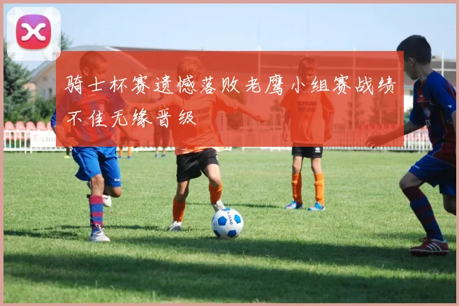 骑士杯赛遗憾落败老鹰小组赛战绩不佳无缘晋级