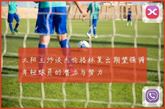 太阳主帅谈杰伦格林复出期望强调年轻球员的潜力与努力