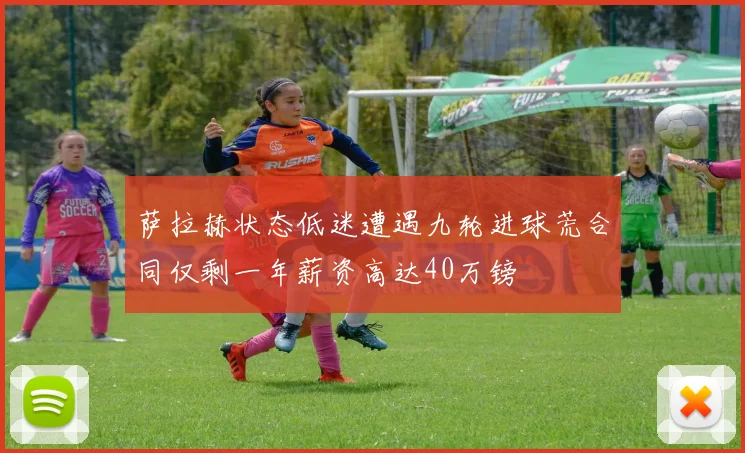 萨拉赫状态低迷遭遇九轮进球荒合同仅剩一年薪资高达40万镑
