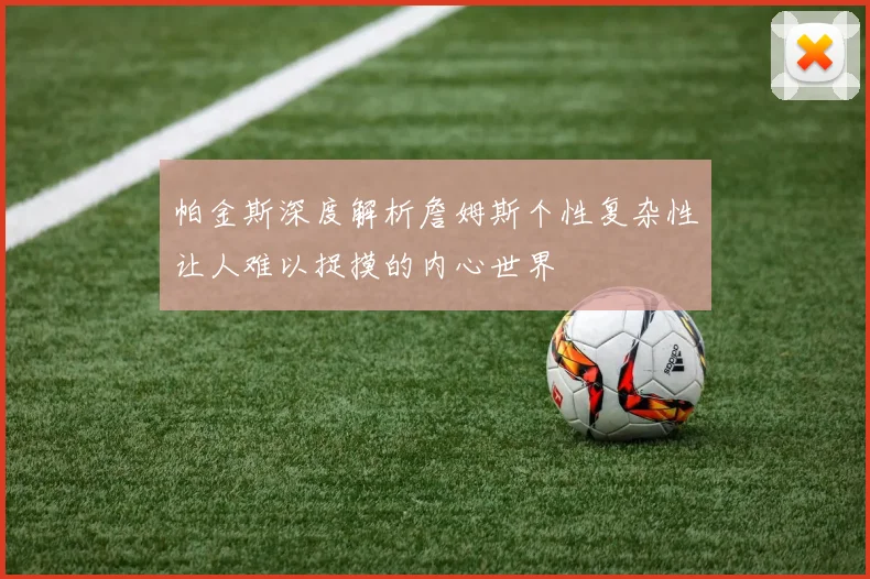 帕金斯深度解析詹姆斯个性复杂性让人难以捉摸的内心世界