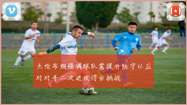 杰伦布朗强调球队需提升防守以应对对手二次进攻得分挑战