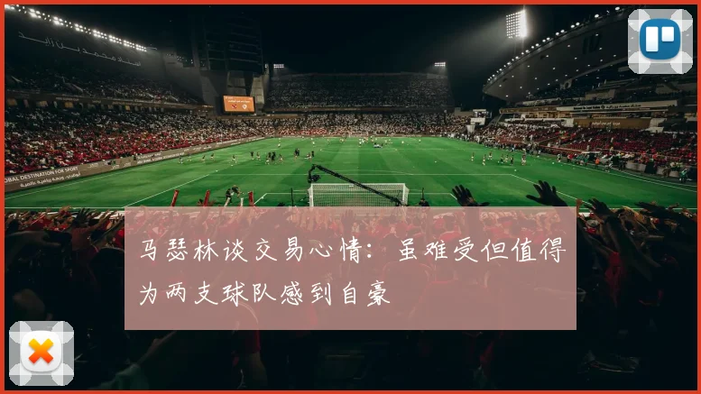 马瑟林谈交易心情：虽难受但值得为两支球队感到自豪