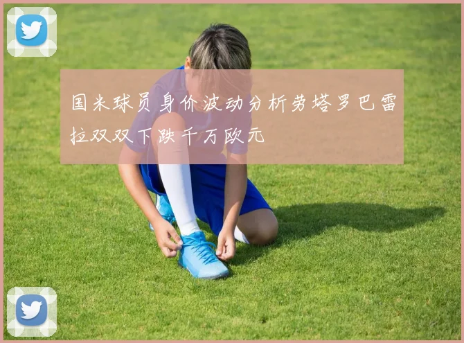 国米球员身价波动分析劳塔罗巴雷拉双双下跌千万欧元