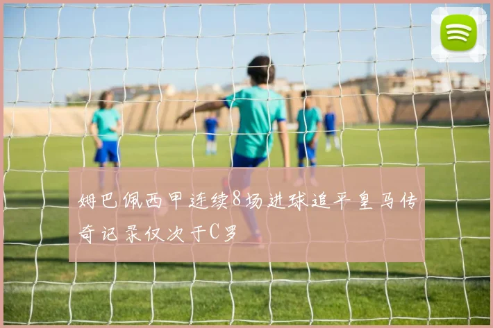 姆巴佩西甲连续8场进球追平皇马传奇记录仅次于C罗