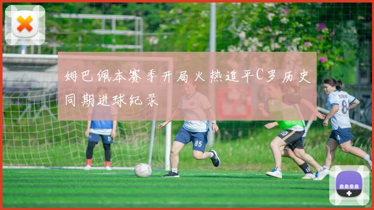 姆巴佩本赛季开局火热追平C罗历史同期进球纪录