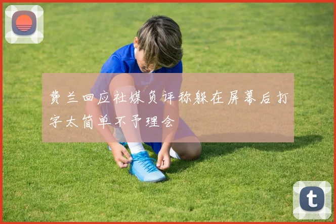 费兰回应社媒负评称躲在屏幕后打字太简单不予理会