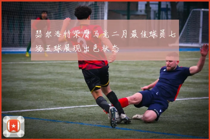 瑟尔洛特荣膺马竞二月最佳球员七场五球展现出色状态