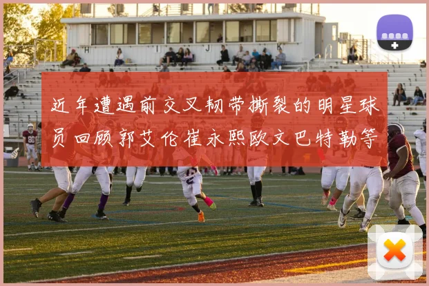近年遭遇前交叉韧带撕裂的明星球员回顾郭艾伦崔永熙欧文巴特勒等人