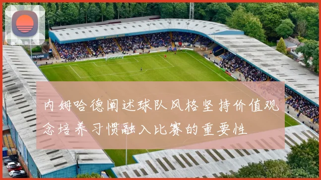 内姆哈德阐述球队风格坚持价值观念培养习惯融入比赛的重要性