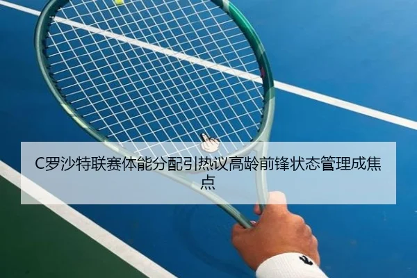 C罗沙特联赛体能分配引热议高龄前锋状态管理成焦点